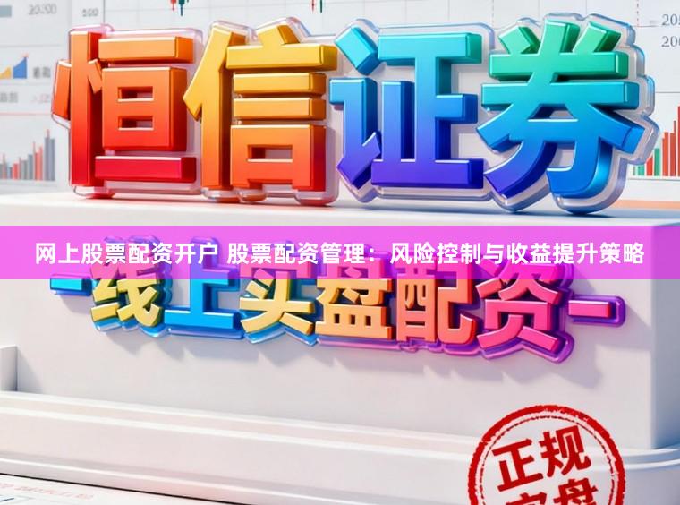 网上股票配资开户 股票配资管理:风险控制与收益提升策略