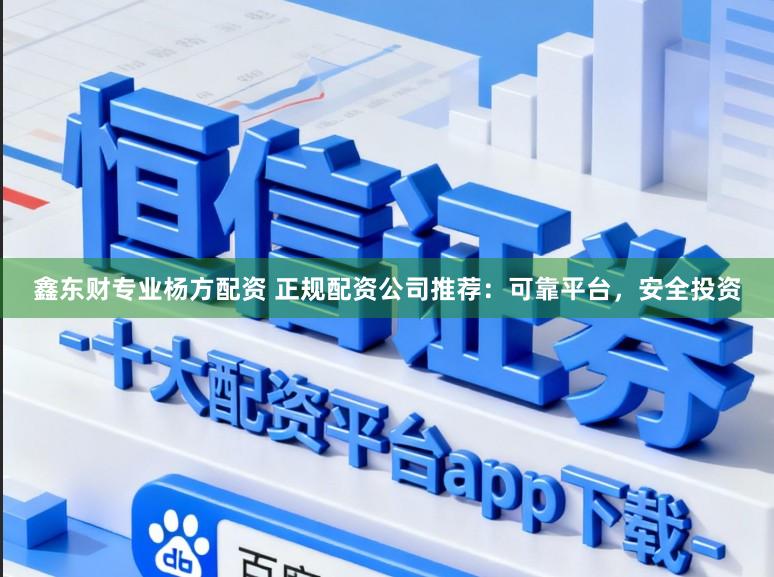 鑫东财专业杨方配资 正规配资公司推荐：可靠平台，安全投资