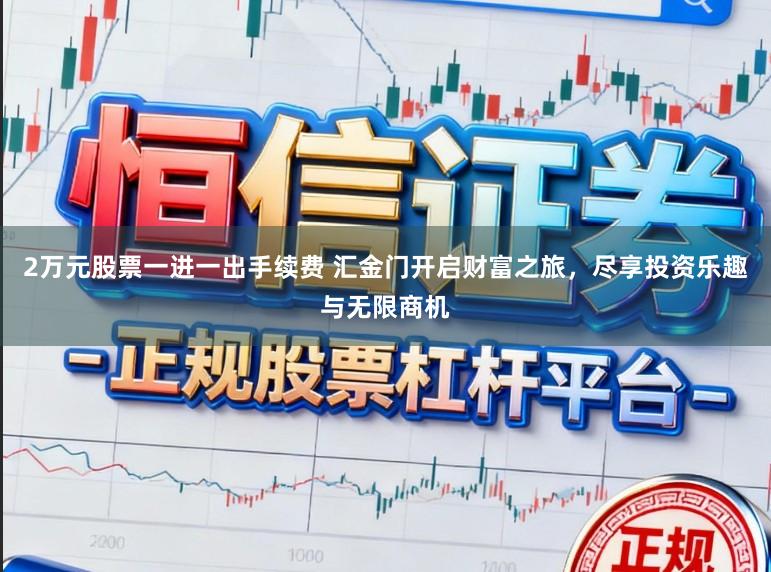 2万元股票一进一出手续费 汇金门开启财富之旅,尽享投资乐趣与无限商机