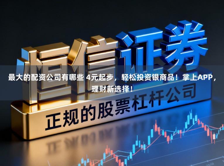最大的配资公司有哪些 4元起步,轻松投资银商品!掌上APP,理财新选择!