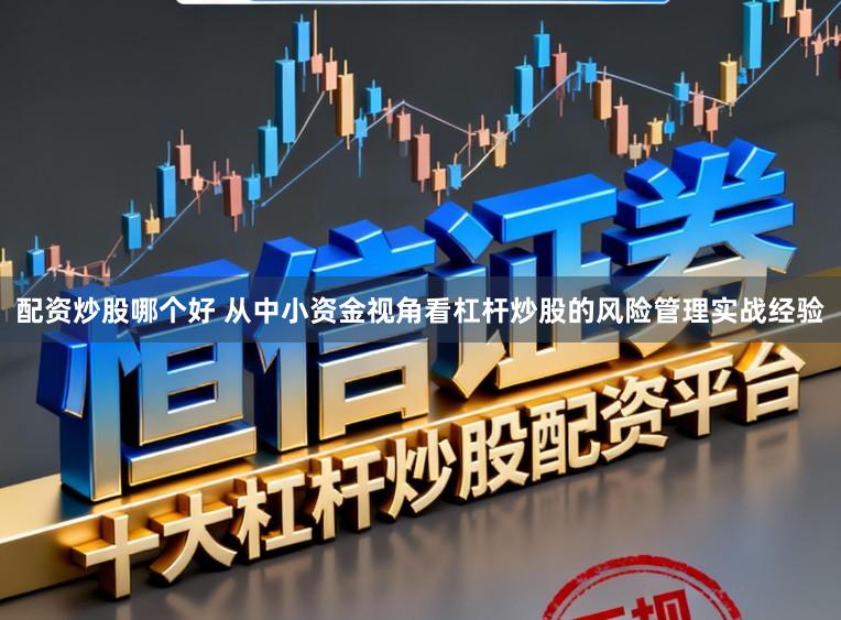 配资炒股哪个好 从中小资金视角看杠杆炒股的风险管理实战经验