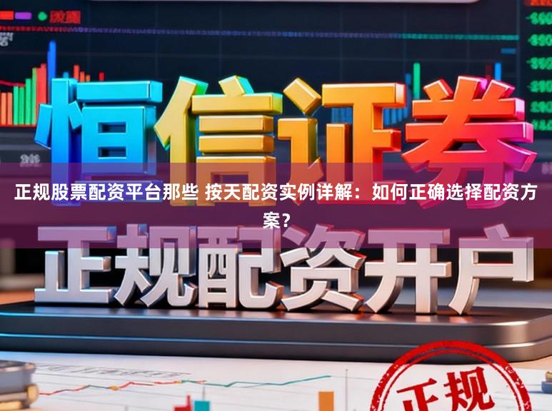 正规股票配资平台那些 按天配资实例详解：如何正确选择配资方案？