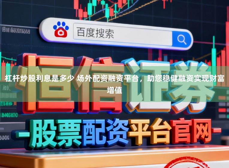杠杆炒股利息是多少 场外配资融资平台，助您稳健融资实现财富增值