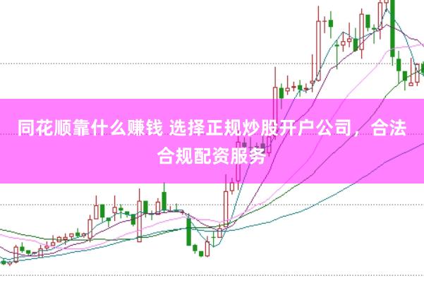 同花顺靠什么赚钱 选择正规炒股开户公司，合法合规配资服务