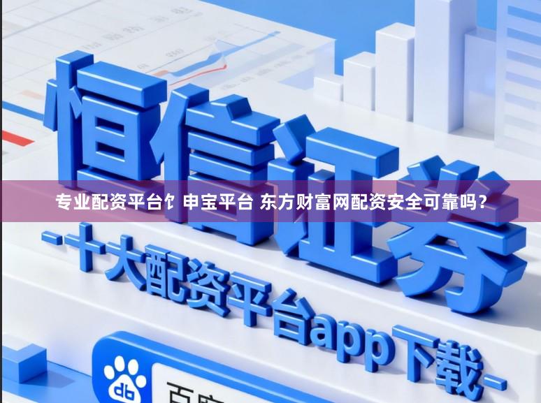 专业配资平台饣申宝平台 东方财富网配资安全可靠吗？