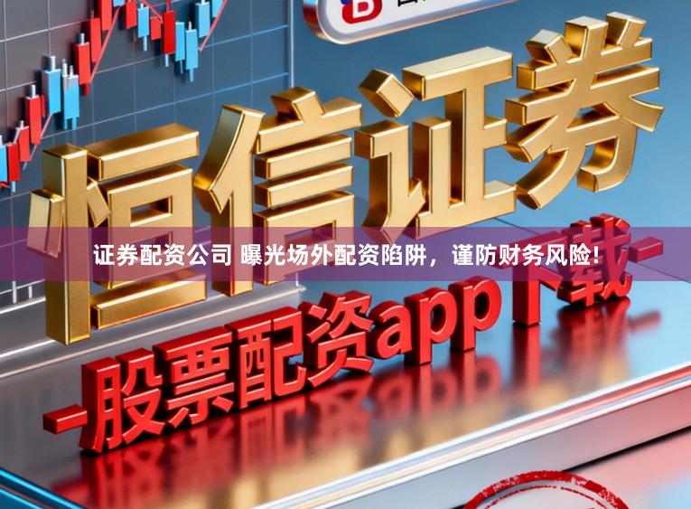 证券配资公司 曝光场外配资陷阱，谨防财务风险!