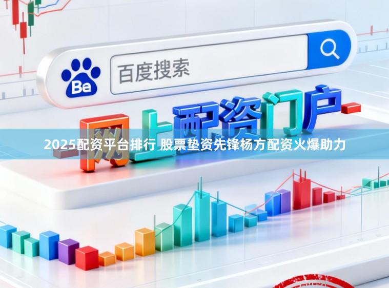2025配资平台排行 股票垫资先锋杨方配资火爆助力