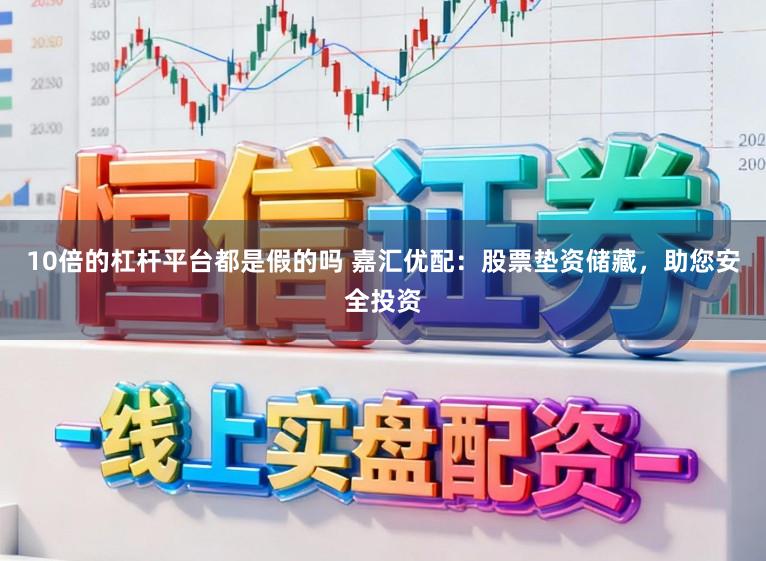 10倍的杠杆平台都是假的吗 嘉汇优配：股票垫资储藏，助您安全投资
