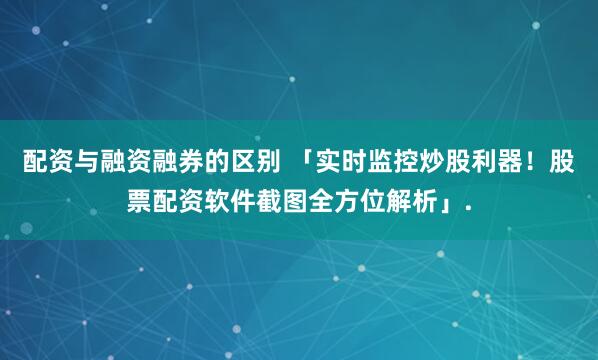 配资与融资融券的区别 「实时监控炒股利器！股票配资软件截图全方位解析」.