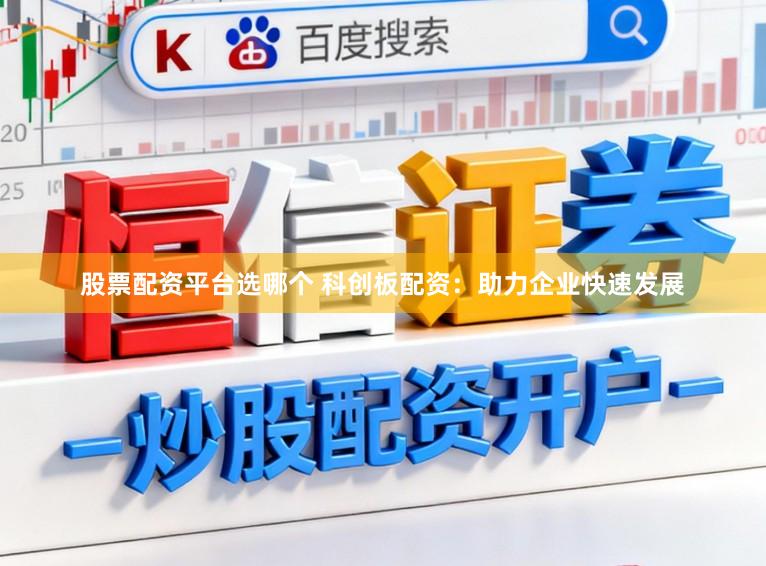 股票配资平台选哪个 科创板配资：助力企业快速发展