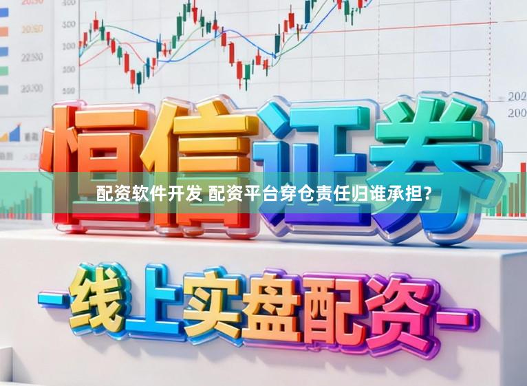 配资软件开发 配资平台穿仓责任归谁承担？