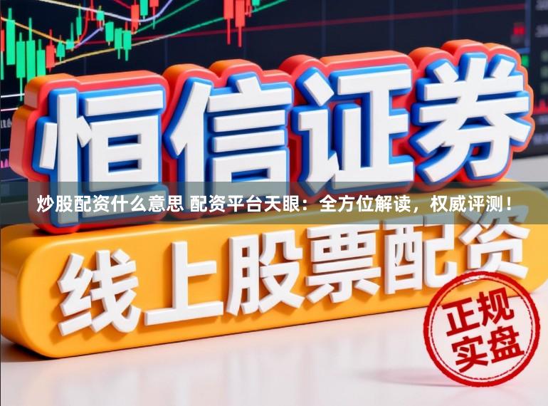 炒股配资什么意思 配资平台天眼：全方位解读，权威评测！