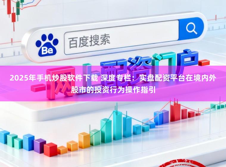 2025年手机炒股软件下载 深度专栏:实盘配资平台在境内外股市的投资行为操作指引
