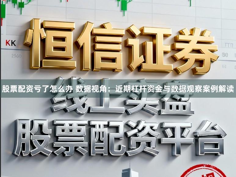 股票配资亏了怎么办 数据视角:近期杠杆资金与数据观察案例解读