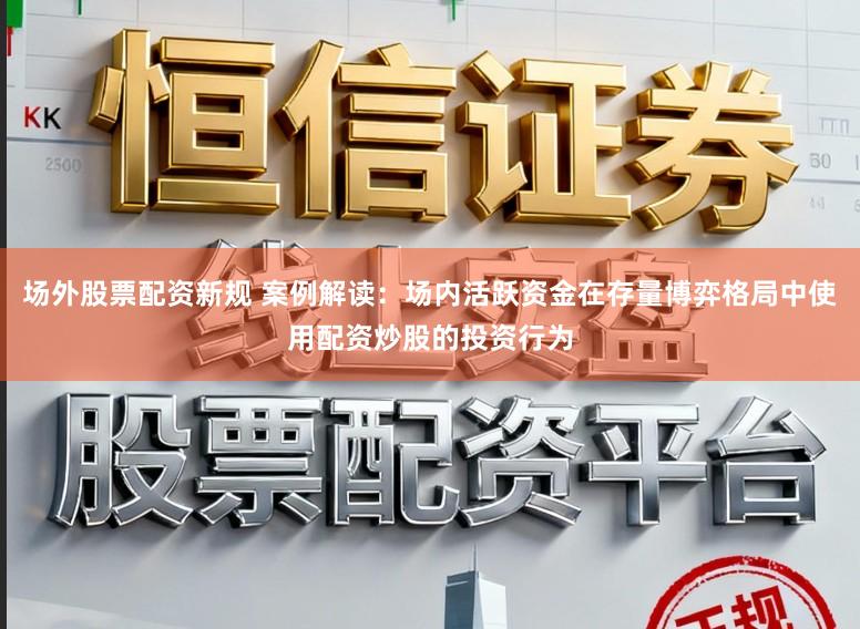 场外股票配资新规 案例解读：场内活跃资金在存量博弈格局中使用配资炒股的投资行为