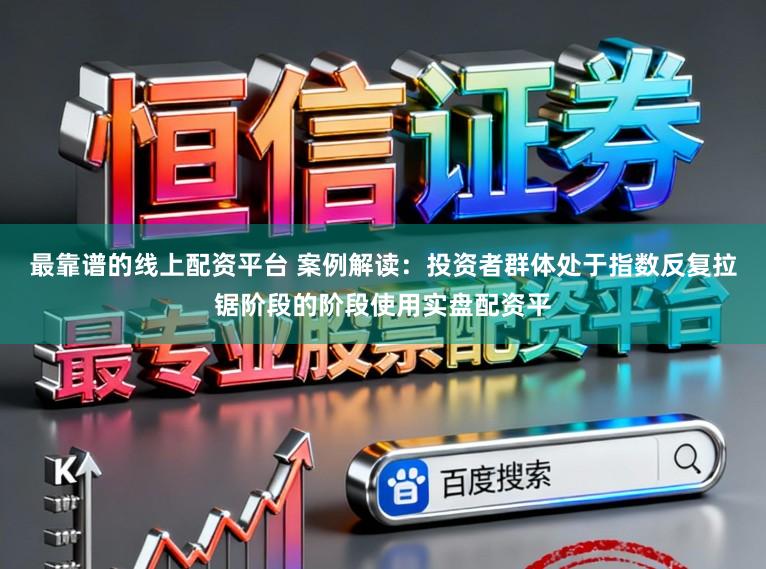 最靠谱的线上配资平台 案例解读：投资者群体处于指数反复拉锯阶段的阶段使用实盘配资平