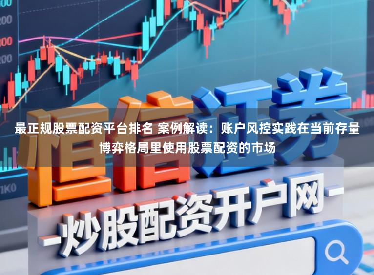 最正规股票配资平台排名 案例解读:账户风控实践在当前存量博弈格局里使用股票配资的市场