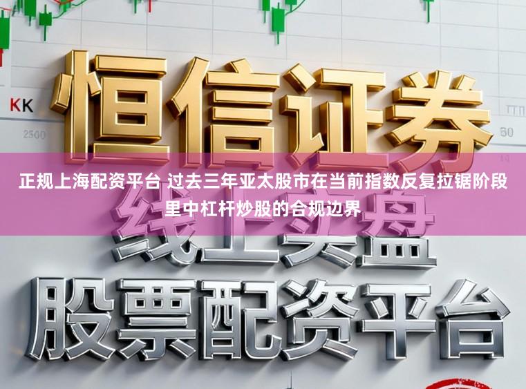 正规上海配资平台 过去三年亚太股市在当前指数反复拉锯阶段里中杠杆炒股的合规边界