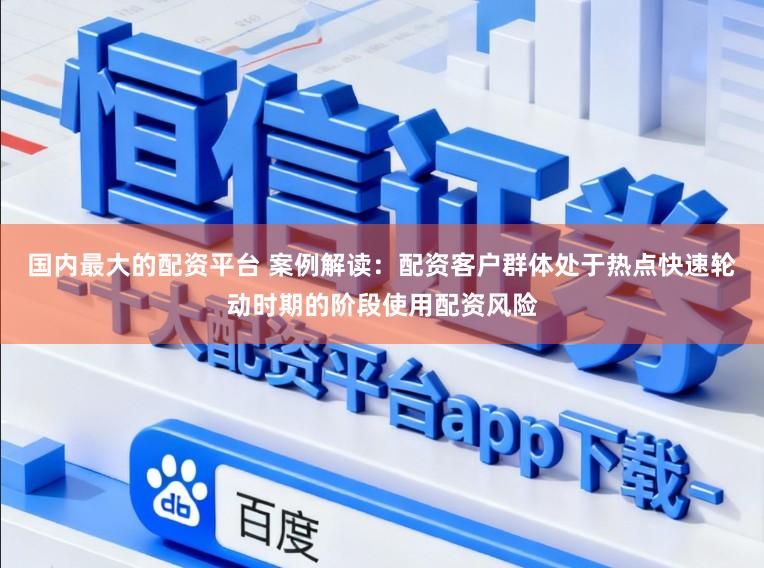 国内最大的配资平台 案例解读：配资客户群体处于热点快速轮动时期的阶段使用配资风险