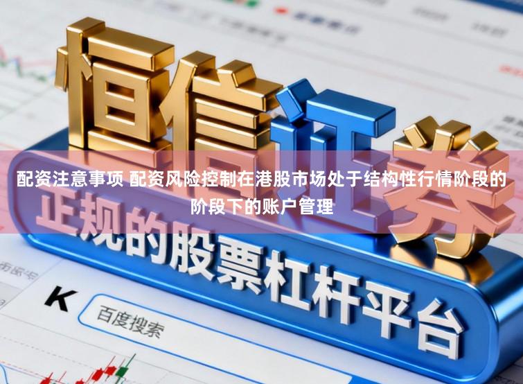 配资注意事项 配资风险控制在港股市场处于结构性行情阶段的阶段下的账户管理