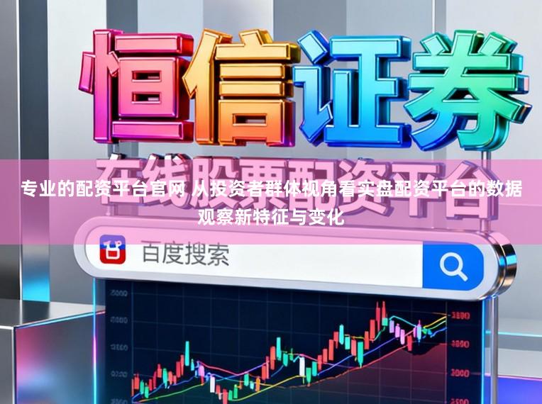 专业的配资平台官网 从投资者群体视角看实盘配资平台的数据观察新特征与变化