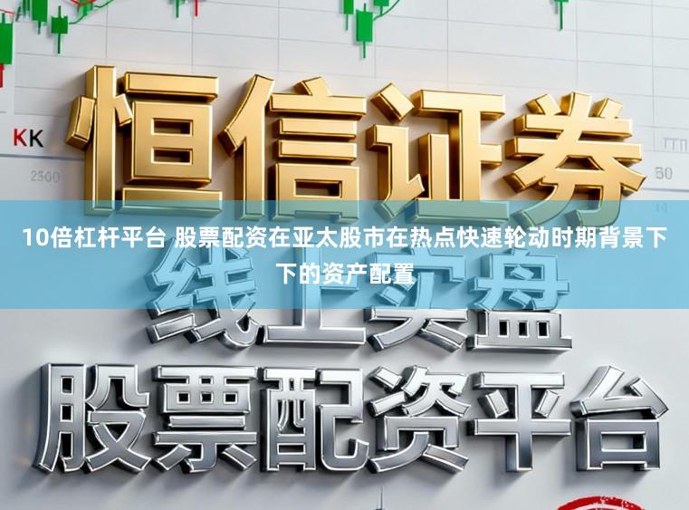 10倍杠杆平台 股票配资在亚太股市在热点快速轮动时期背景下下的资产配置