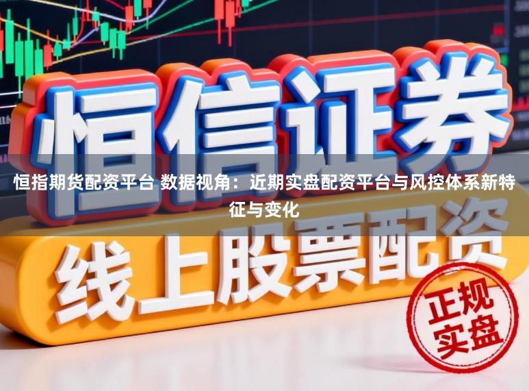 恒指期货配资平台 数据视角：近期实盘配资平台与风控体系新特征与变化