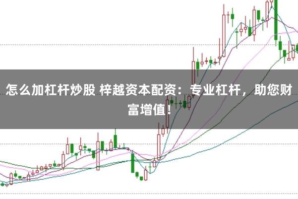 怎么加杠杆炒股 梓越资本配资：专业杠杆，助您财富增值！