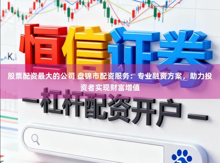股票配资最大的公司 盘锦市配资服务：专业融资方案，助力投资者实现财富增值