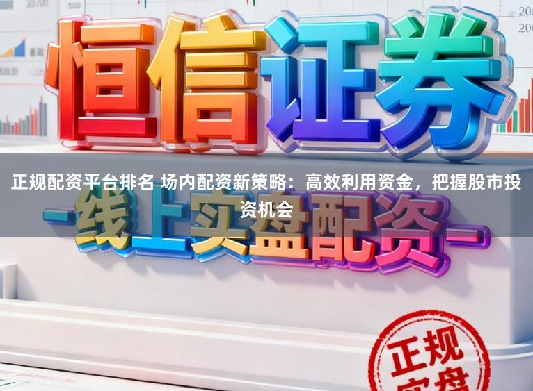 正规配资平台排名 场内配资新策略：高效利用资金，把握股市投资机会