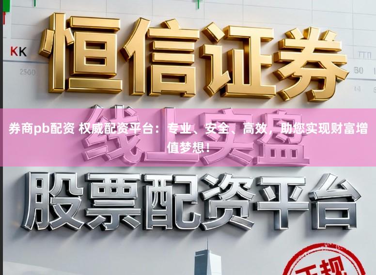 券商pb配资 权威配资平台：专业、安全、高效，助您实现财富增值梦想！
