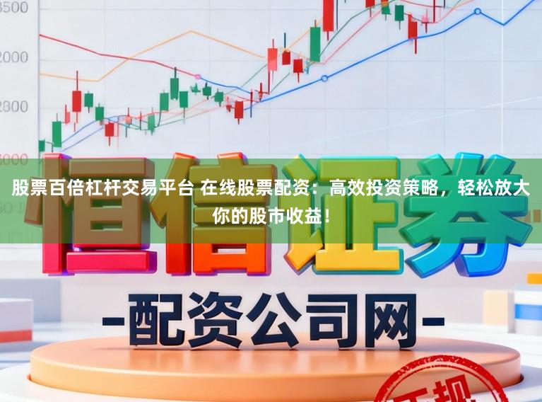 股票百倍杠杆交易平台 在线股票配资：高效投资策略，轻松放大你的股市收益！