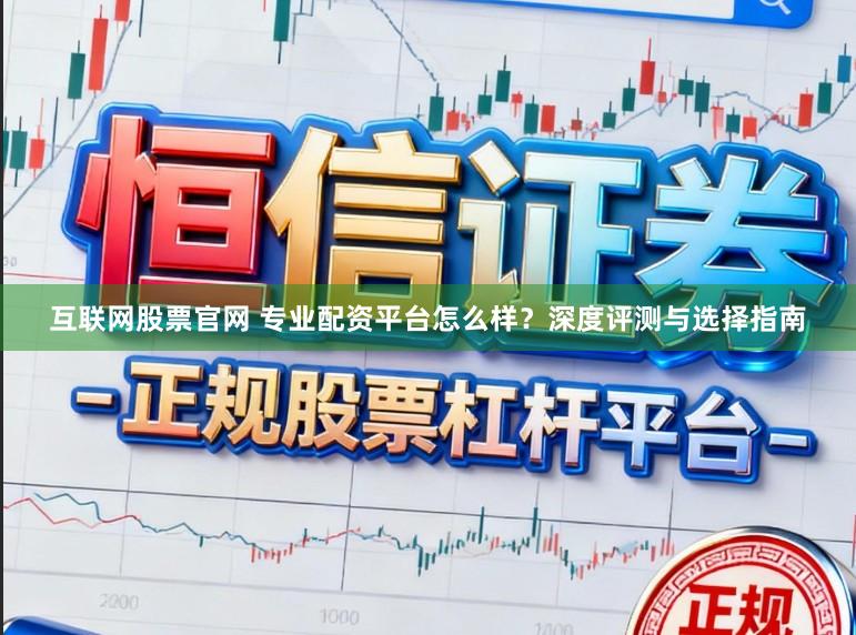 互联网股票官网 专业配资平台怎么样?深度评测与选择指南