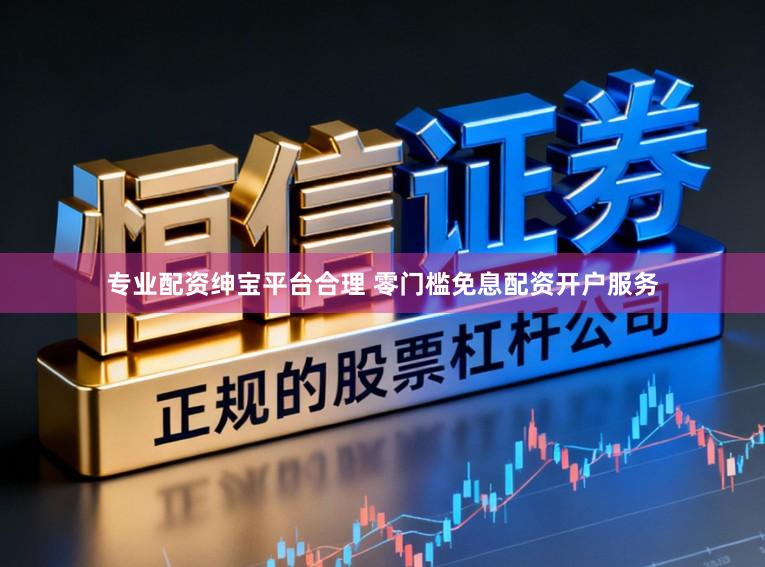 专业配资绅宝平台合理 零门槛免息配资开户服务