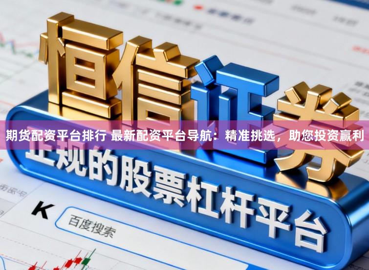 期货配资平台排行 最新配资平台导航：精准挑选，助您投资赢利