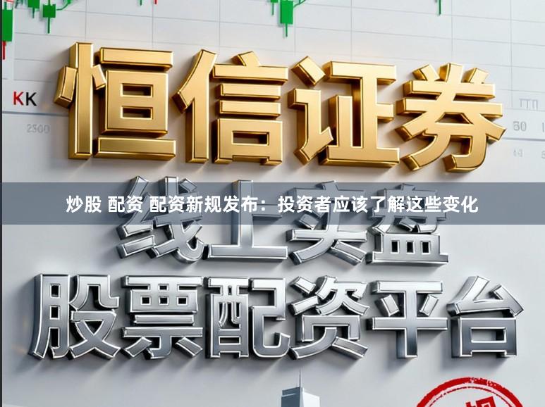 炒股 配资 配资新规发布：投资者应该了解这些变化