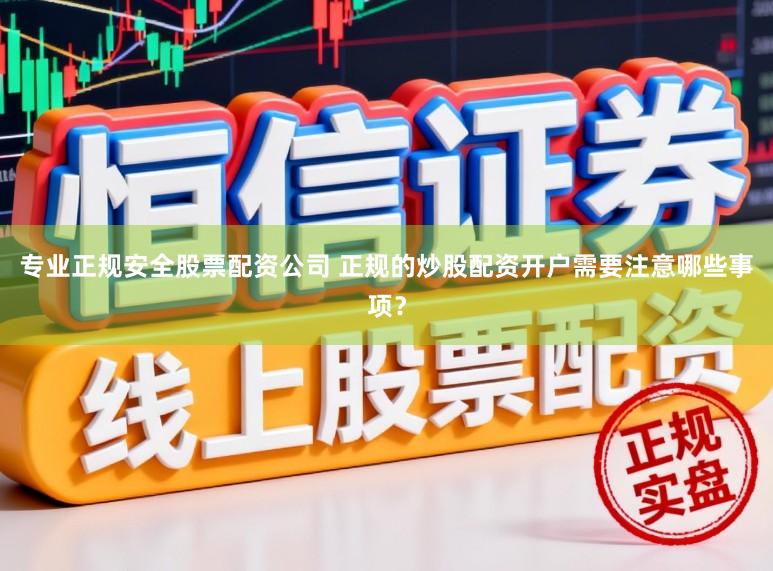 专业正规安全股票配资公司 正规的炒股配资开户需要注意哪些事项?