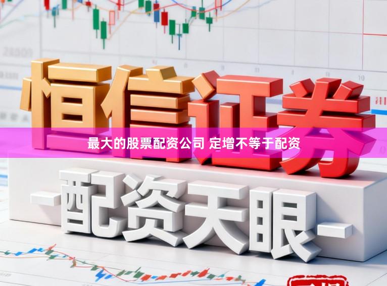 最大的股票配资公司 定增不等于配资