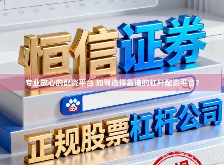 专业放心的配资平台 如何选择靠谱的杠杆配资平台？