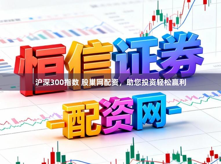 沪深300指数 股巢网配资，助您投资轻松赢利