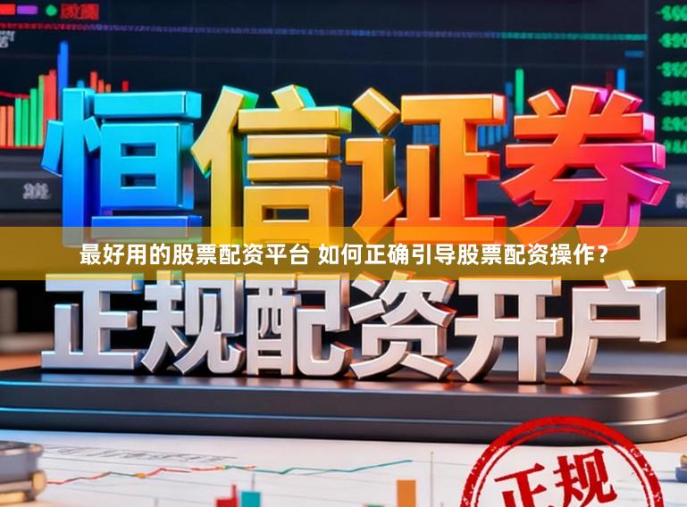 最好用的股票配资平台 如何正确引导股票配资操作？