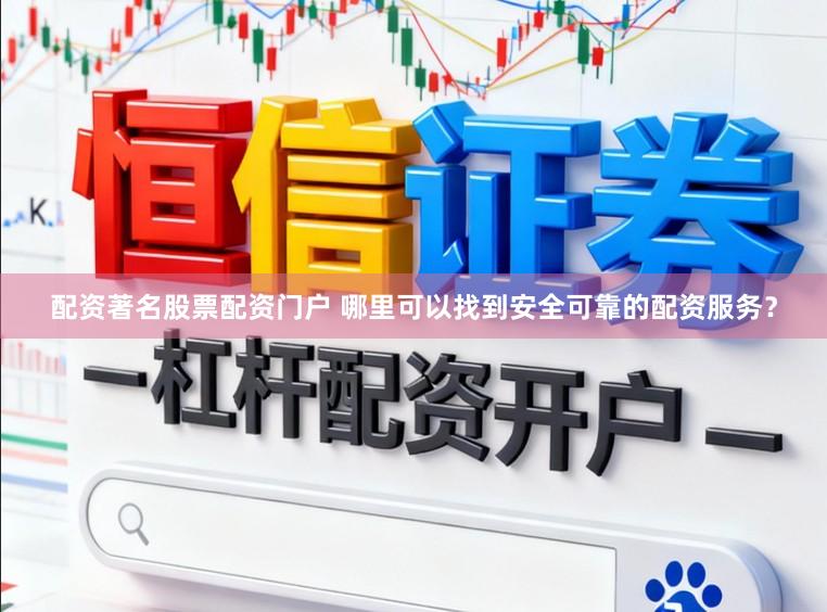 配资著名股票配资门户 哪里可以找到安全可靠的配资服务？