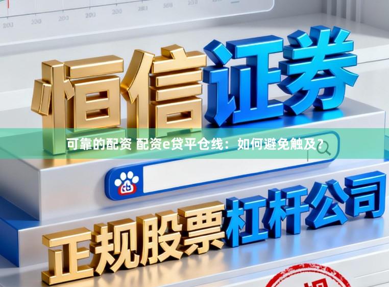 可靠的配资 配资e贷平仓线:如何避免触及?