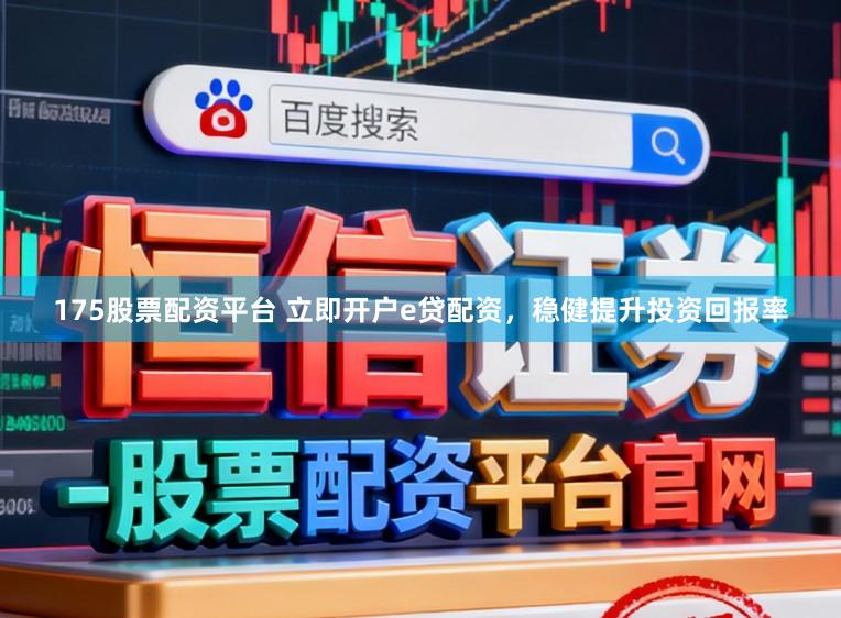 175股票配资平台 立即开户e贷配资，稳健提升投资回报率