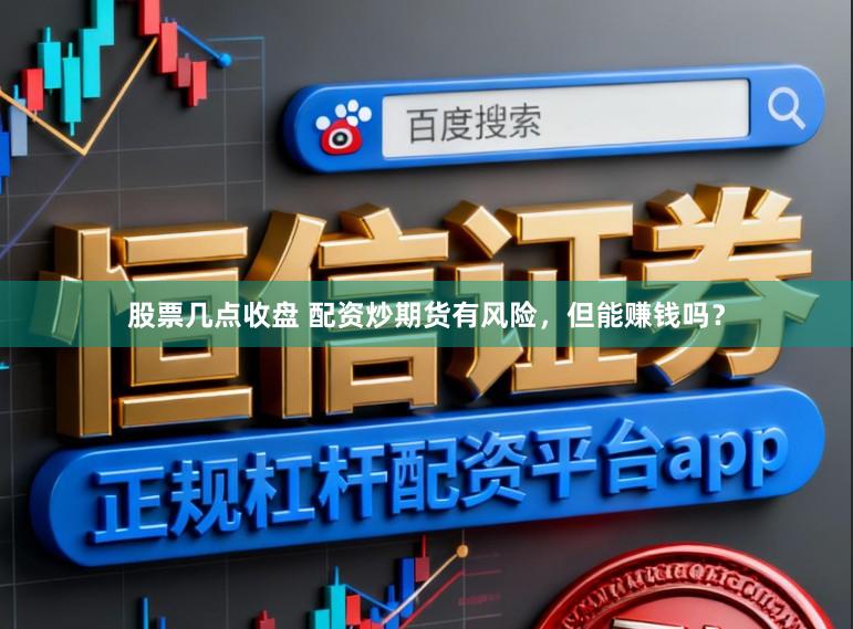 股票几点收盘 配资炒期货有风险,但能赚钱吗?