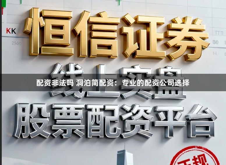 配资非法吗 洞泊简配资：专业的配资公司选择