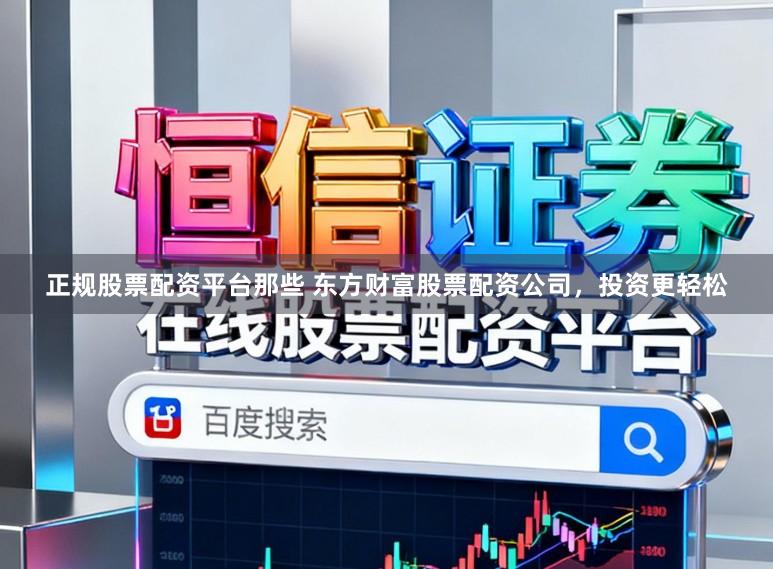 正规股票配资平台那些 东方财富股票配资公司，投资更轻松