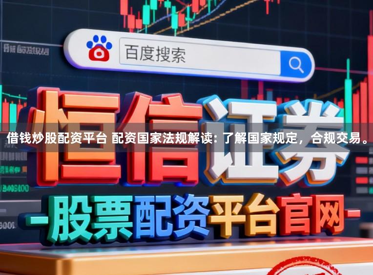 借钱炒股配资平台 配资国家法规解读: 了解国家规定，合规交易。