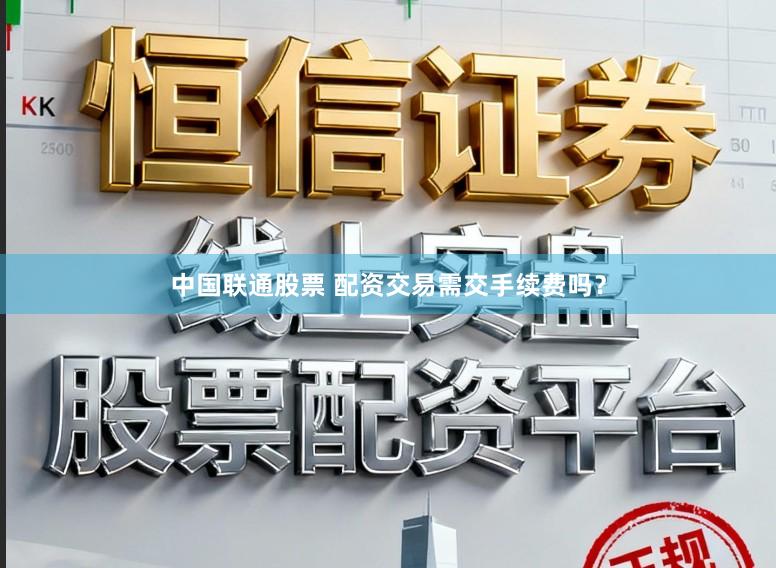 中国联通股票 配资交易需交手续费吗？