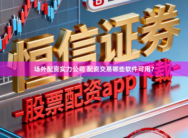 场外配资实力公司 配资交易哪些软件可用？